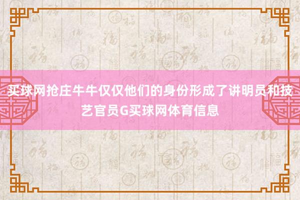 买球网抢庄牛牛仅仅他们的身份形成了讲明员和技艺官员G买球网体育信息