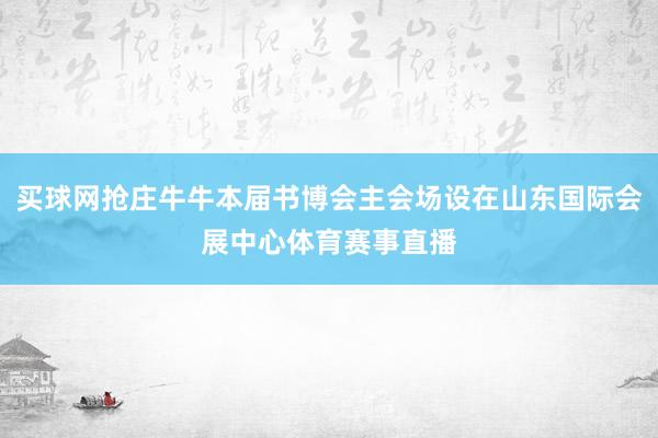 买球网抢庄牛牛本届书博会主会场设在山东国际会展中心体育赛事直播