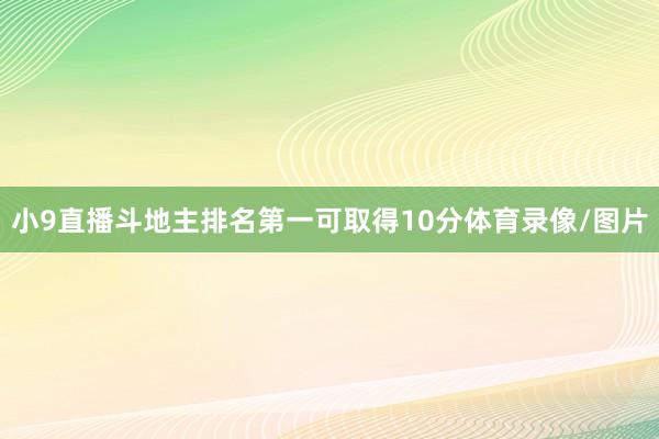 小9直播斗地主排名第一可取得10分体育录像/图片