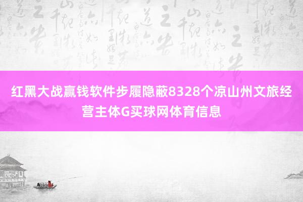 红黑大战赢钱软件步履隐蔽8328个凉山州文旅经营主体G买球网体育信息