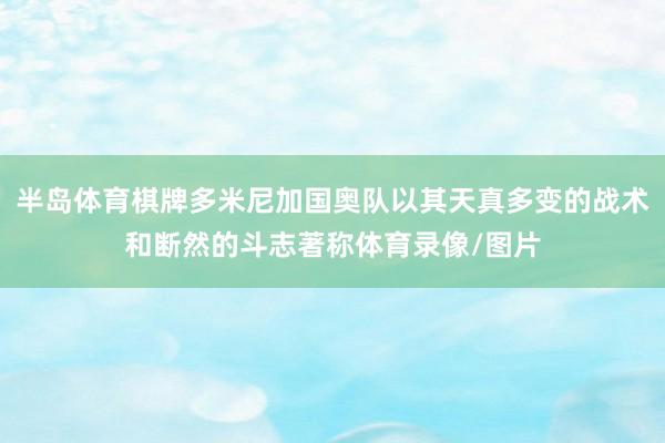 半岛体育棋牌多米尼加国奥队以其天真多变的战术和断然的斗志著称体育录像/图片