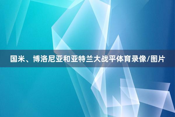 国米、博洛尼亚和亚特兰大战平体育录像/图片