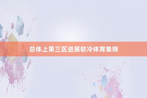 总体上第三区进展较冷体育集锦