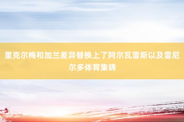 里克尔梅和加兰差异替换上了阿尔瓦雷斯以及雷尼尔多体育集锦