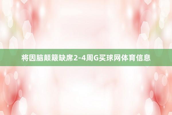 将因脑颠簸缺席2-4周G买球网体育信息