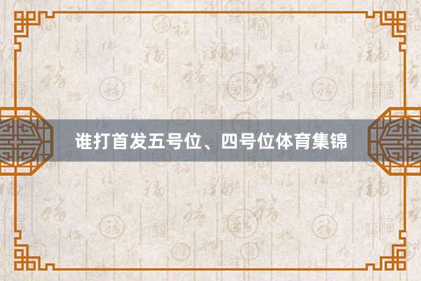 谁打首发五号位、四号位体育集锦