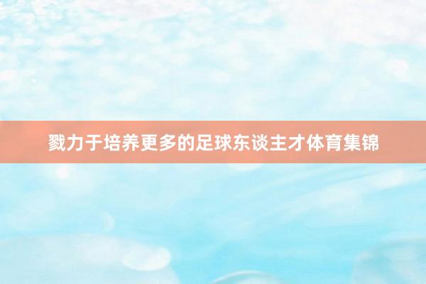 戮力于培养更多的足球东谈主才体育集锦