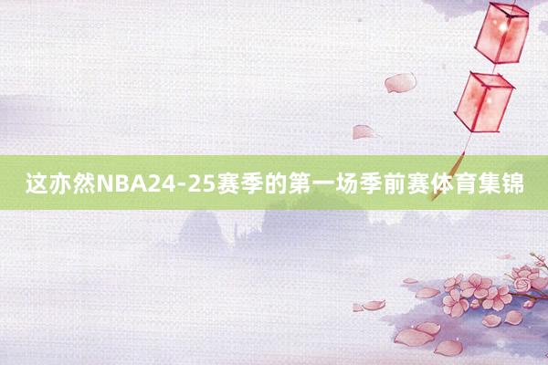 这亦然NBA24-25赛季的第一场季前赛体育集锦