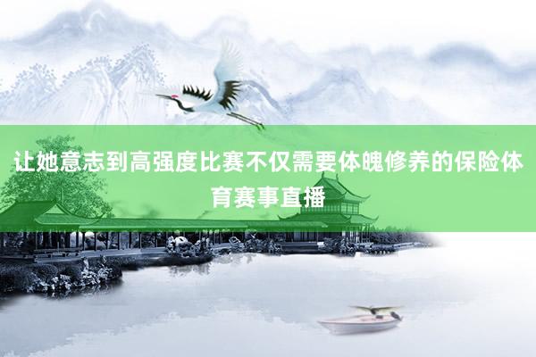 让她意志到高强度比赛不仅需要体魄修养的保险体育赛事直播